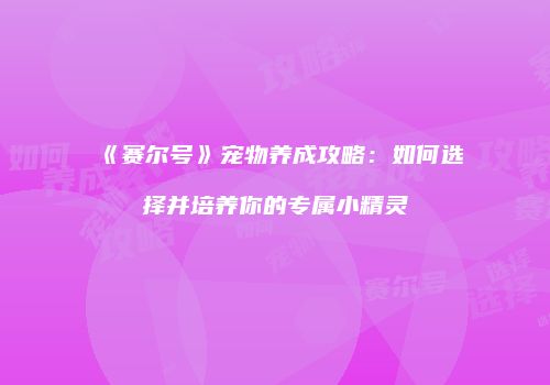 《赛尔号》宠物养成攻略：如何选择并培养你的专属小精灵