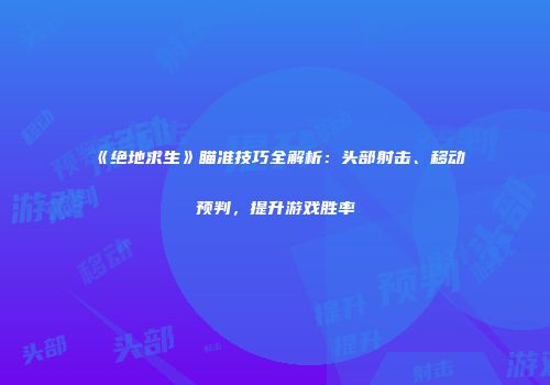 《绝地求生》瞄准技巧全解析：头部射击、移动预判，提升游戏胜率