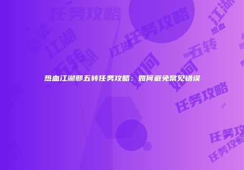 热血江湖邪五转任务攻略：如何避免常见错误