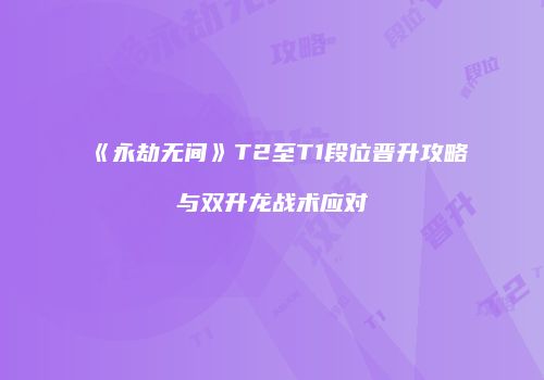 《永劫无间》T2至T1段位晋升攻略与双升龙战术应对