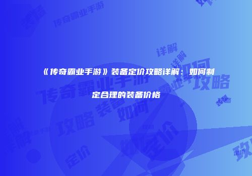 《传奇霸业手游》装备定价攻略详解：如何制定合理的装备价格