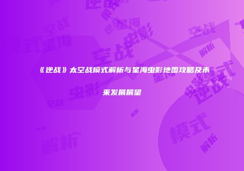 《逆战》太空战模式解析与星海虫影地图攻略及未来发展展望