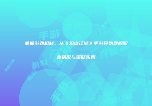 掌握游戏机制：从《热血江湖》手游开始理解职业搭配与策略布局