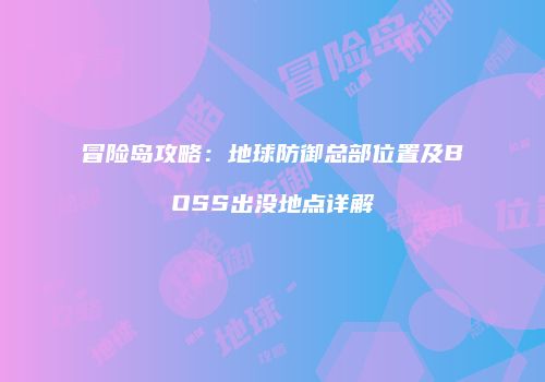 冒险岛攻略：地球防御总部位置及BOSS出没地点详解