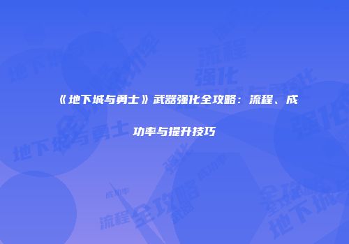 《地下城与勇士》武器强化全攻略：流程、成功率与提升技巧