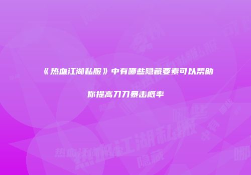 《热血江湖私服》中有哪些隐藏要素可以帮助你提高刀刀暴击概率