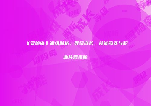 《冒险岛》满级解析：等级成长、技能骑宠与职业阵营揭秘