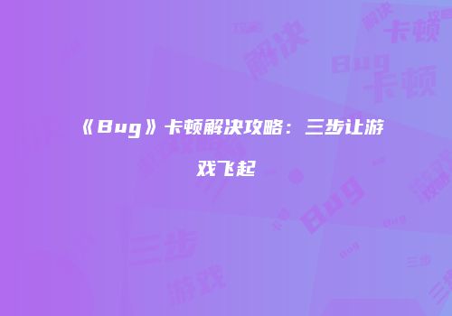 《Bug》卡顿解决攻略：三步让游戏飞起
