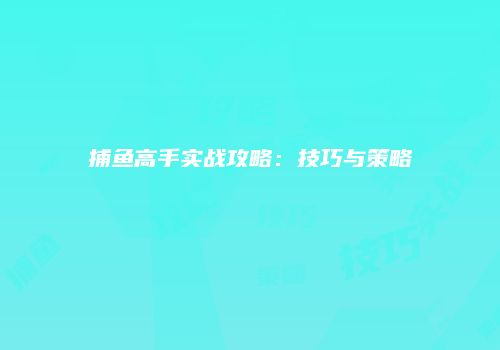 捕鱼高手实战攻略：技巧与策略