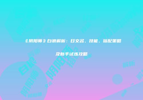 《阴阳师》白狼解析：日文名、技能、搭配策略及新手试炼攻略
