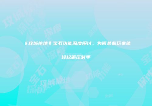 《攻城掠地》宝石功能深度探讨：为何某些玩家能轻松碾压对手
