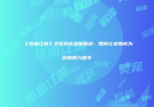 《热血江湖》灵宠系统深度解读：如何让宠物成为你的得力助手