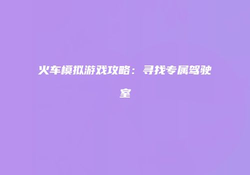 火车模拟游戏攻略：寻找专属驾驶室