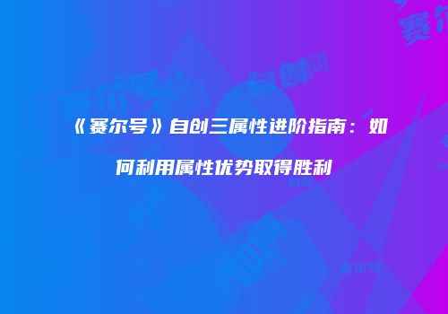 《赛尔号》自创三属性进阶指南：如何利用属性优势取得胜利