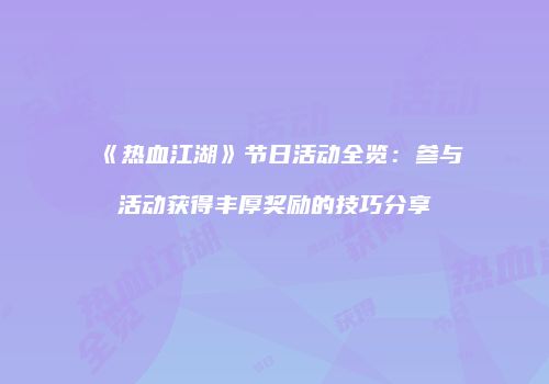 《热血江湖》节日活动全览：参与活动获得丰厚奖励的技巧分享