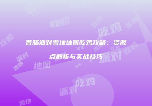 香肠派对雪地地图吃鸡攻略：资源点解析与实战技巧