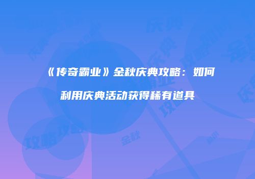 《传奇霸业》金秋庆典攻略:如何利用庆典活动获得稀有道具
