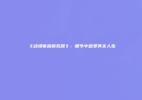 《动漫家庭模拟器》：细节中感受真实人生