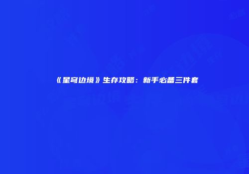 《星穹边境》生存攻略：新手必备三件套