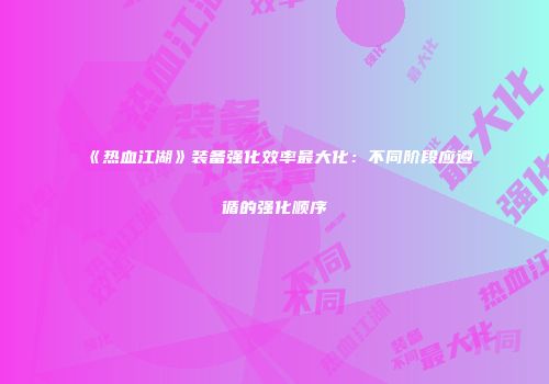 《热血江湖》装备强化效率最大化：不同阶段应遵循的强化顺序