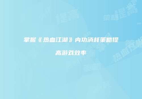 掌握《热血江湖》内功消耗策略提高游戏效率