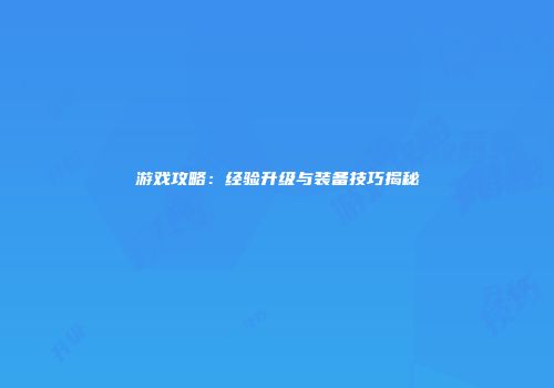 游戏攻略：经验升级与装备技巧揭秘
