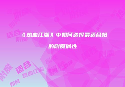 《热血江湖》中如何选择最适合枪的附魔属性