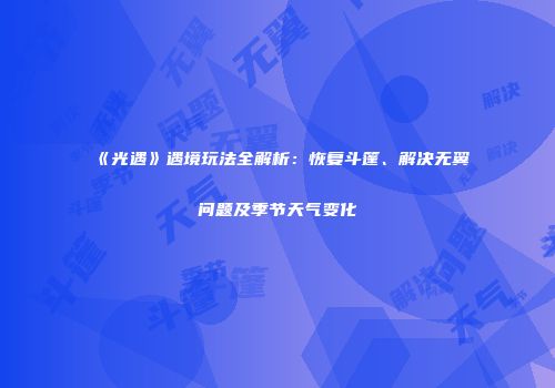 《光遇》遇境玩法全解析：恢复斗篷、解决无翼问题及季节天气变化