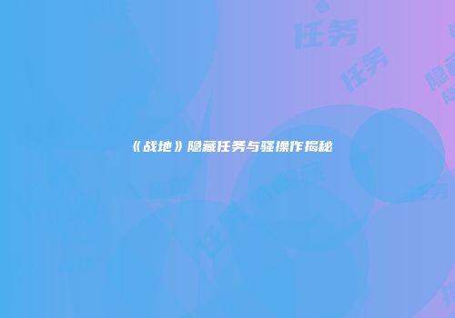 《战地》隐藏任务与骚操作揭秘