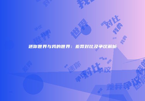 迷你世界与我的世界：差异对比及争议解析