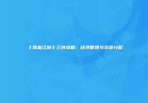 《热血江湖》三转攻略：经济管理与资源分配