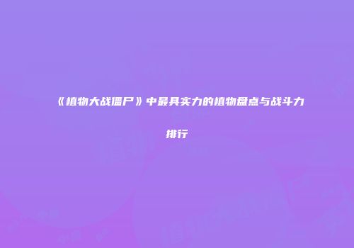 《植物大战僵尸》中最具实力的植物盘点与战斗力排行