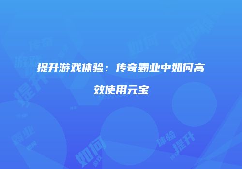 提升游戏体验：传奇霸业中如何高效使用元宝