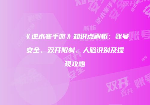 《逆水寒手游》知识点解析：账号安全、双开限制、人脸识别及提现攻略