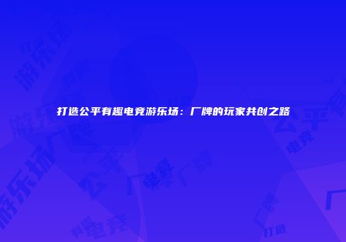 打造公平有趣电竞游乐场：厂牌的玩家共创之路