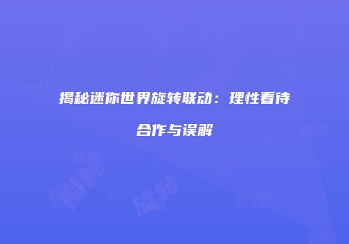 揭秘迷你世界旋转联动：理性看待合作与误解