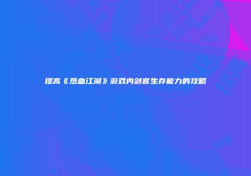 提高《热血江湖》游戏内剑客生存能力的攻略