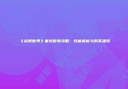 《战舰世界》塞班航母攻略：性能解析与购买建议