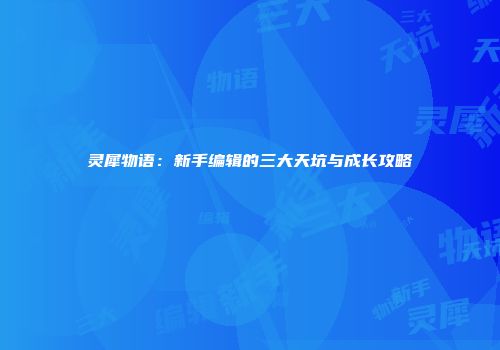 灵犀物语：新手编辑的三大天坑与成长攻略