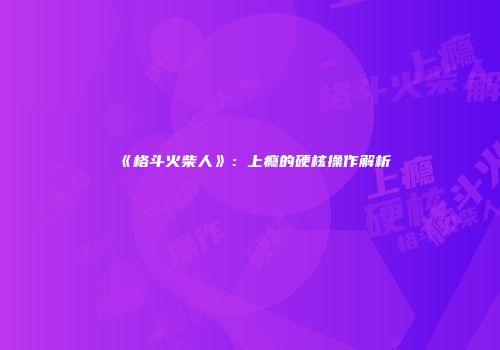 《格斗火柴人》：上瘾的硬核操作解析