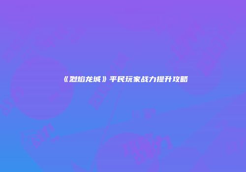 《烈焰龙城》平民玩家战力提升攻略