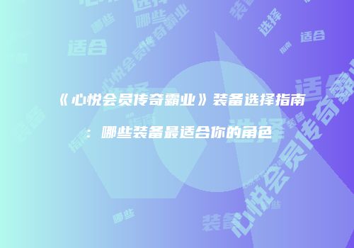 《心悦会员传奇霸业》装备选择指南：哪些装备最适合你的角色