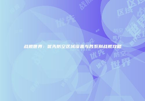 战舰世界：优先防空区域设置与各系别战舰攻略