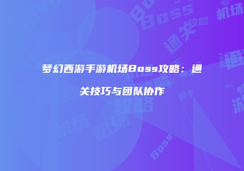 梦幻西游手游机场Boss攻略：通关技巧与团队协作