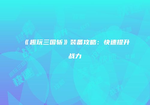 《趣玩三国斩》装备攻略：快速提升战力