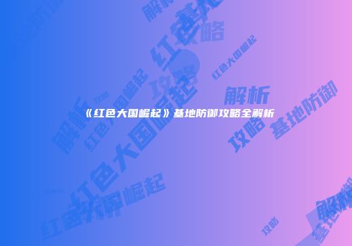 《红色大国崛起》基地防御攻略全解析