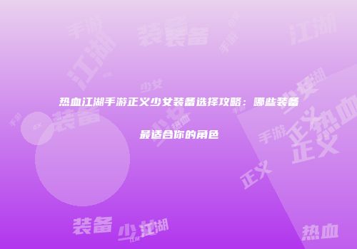 热血江湖手游正义少女装备选择攻略：哪些装备最适合你的角色