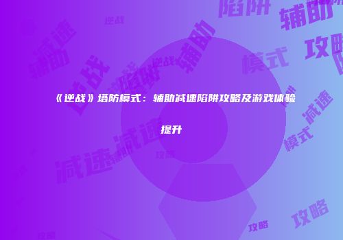 《逆战》塔防模式：辅助减速陷阱攻略及游戏体验提升