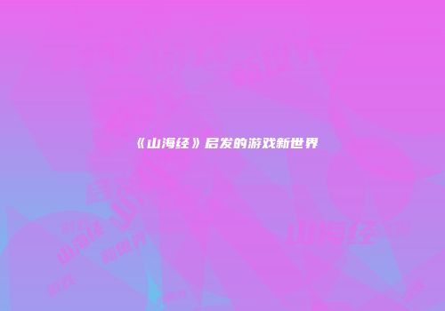 《山海经》启发的游戏新世界