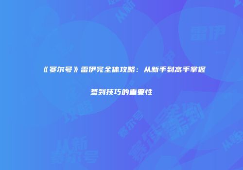 《赛尔号》雷伊完全体攻略：从新手到高手掌握签到技巧的重要性